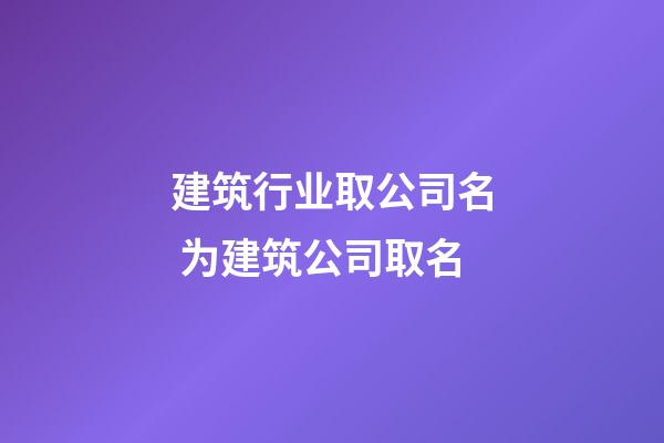 建筑行业取公司名 为建筑公司取名-第1张-公司起名-玄机派